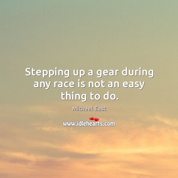 Stepping up a gear during any race is not an easy thing to do. Michael East Picture Quote