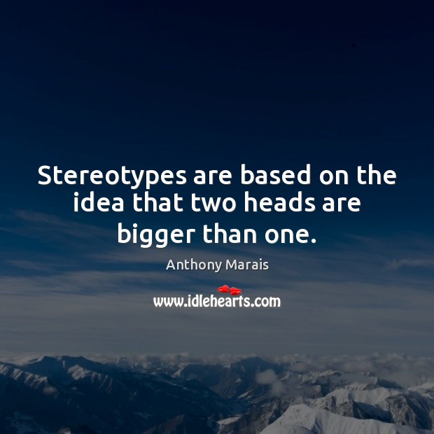 Stereotypes are based on the idea that two heads are bigger than one. Anthony Marais Picture Quote