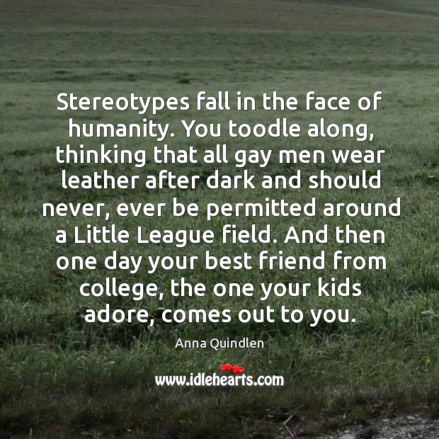 Stereotypes fall in the face of humanity. You toodle along, thinking that Anna Quindlen Picture Quote