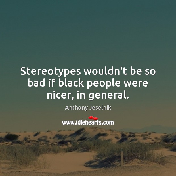 Stereotypes wouldn’t be so bad if black people were nicer, in general. Anthony Jeselnik Picture Quote