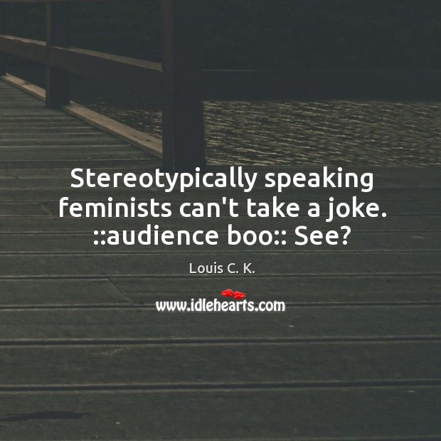 Stereotypically speaking feminists can’t take a joke. ::audience boo:: See? Louis C. K. Picture Quote