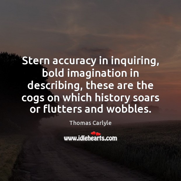 Stern accuracy in inquiring, bold imagination in describing, these are the cogs Thomas Carlyle Picture Quote