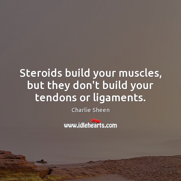 Steroids build your muscles, but they don’t build your tendons or ligaments. Charlie Sheen Picture Quote
