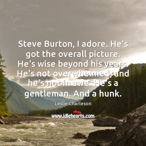 Steve Burton, I adore. He’s got the overall picture. He’s wise beyond Image