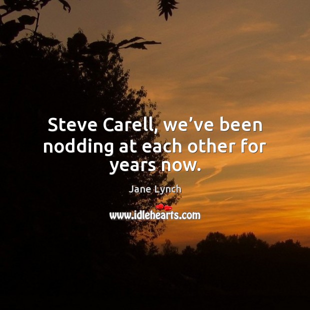Steve Carell, we’ve been nodding at each other for years now. Jane Lynch Picture Quote