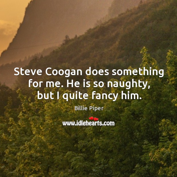 Steve coogan does something for me. He is so naughty, but I quite fancy him. Billie Piper Picture Quote