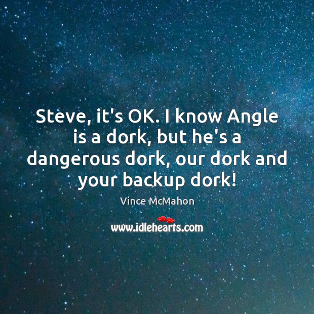Steve, it’s OK. I know Angle is a dork, but he’s a Vince McMahon Picture Quote