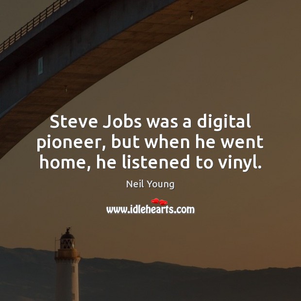 Steve Jobs was a digital pioneer, but when he went home, he listened to vinyl. Neil Young Picture Quote
