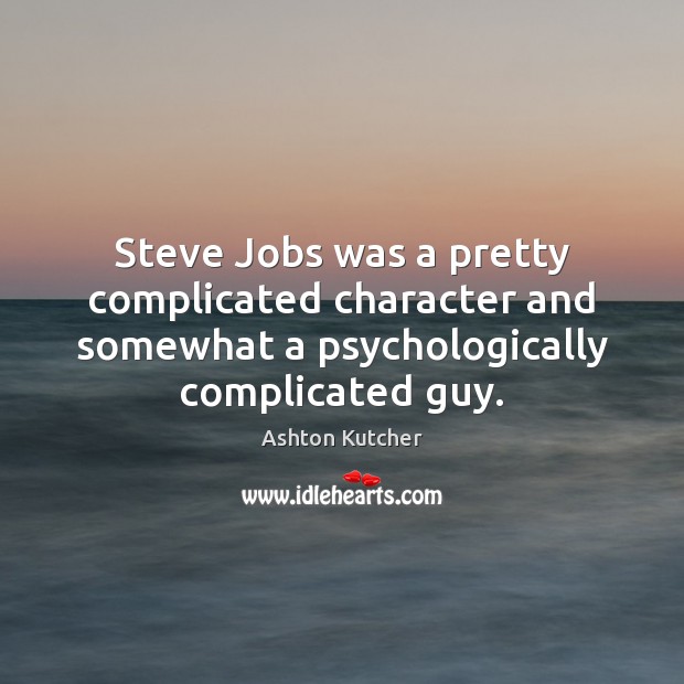 Steve Jobs was a pretty complicated character and somewhat a psychologically complicated Ashton Kutcher Picture Quote