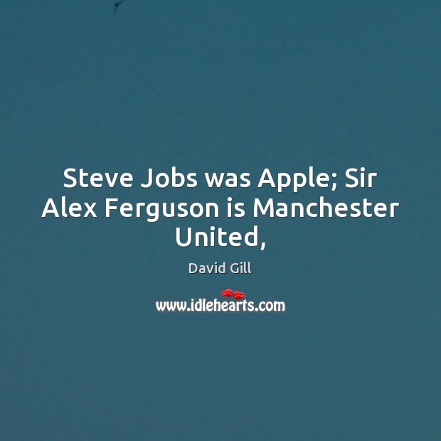 Steve Jobs was Apple; Sir Alex Ferguson is Manchester United, David Gill Picture Quote