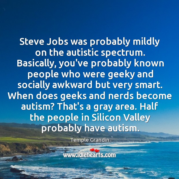 Steve Jobs was probably mildly on the autistic spectrum. Basically, you’ve probably Image
