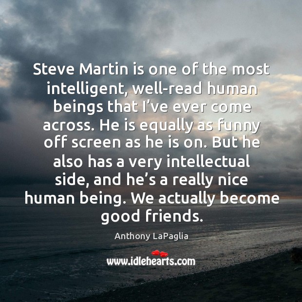 Steve martin is one of the most intelligent, well-read human beings that I’ve ever come across. Anthony LaPaglia Picture Quote