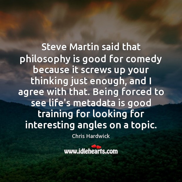 Steve Martin said that philosophy is good for comedy because it screws 