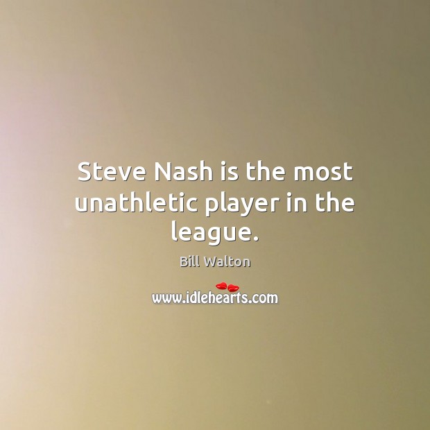 Steve Nash is the most unathletic player in the league. Bill Walton Picture Quote