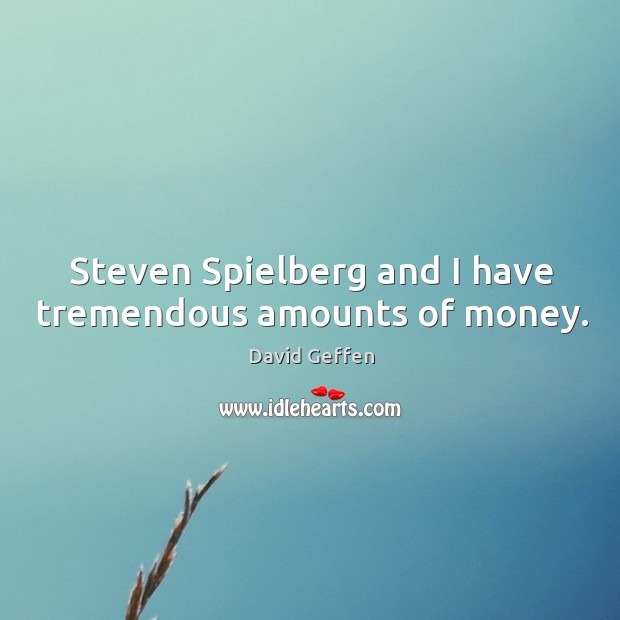 Steven spielberg and I have tremendous amounts of money. David Geffen Picture Quote