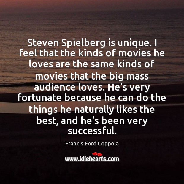Steven Spielberg is unique. I feel that the kinds of movies he Francis Ford Coppola Picture Quote