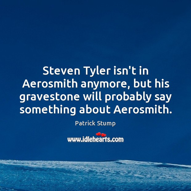 Steven Tyler isn’t in Aerosmith anymore, but his gravestone will probably say Patrick Stump Picture Quote