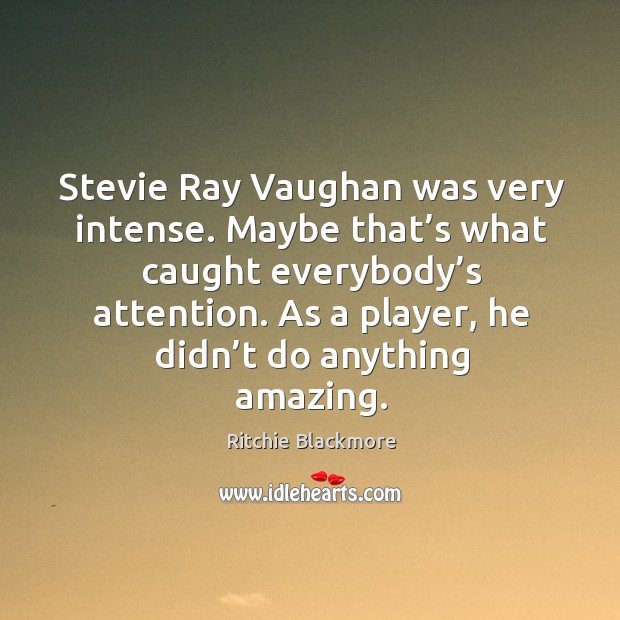 Stevie ray vaughan was very intense. Maybe that’s what caught everybody’s attention. Image