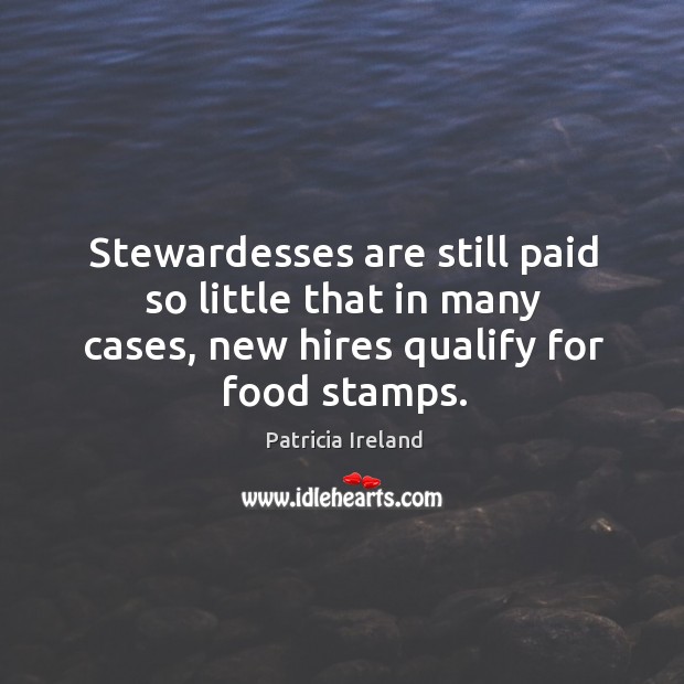 Stewardesses are still paid so little that in many cases, new hires qualify for food stamps. Patricia Ireland Picture Quote