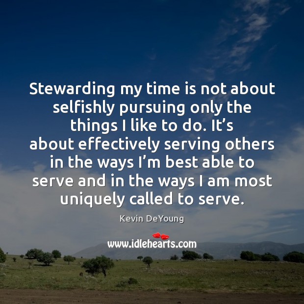 Stewarding my time is not about selfishly pursuing only the things I Kevin DeYoung Picture Quote