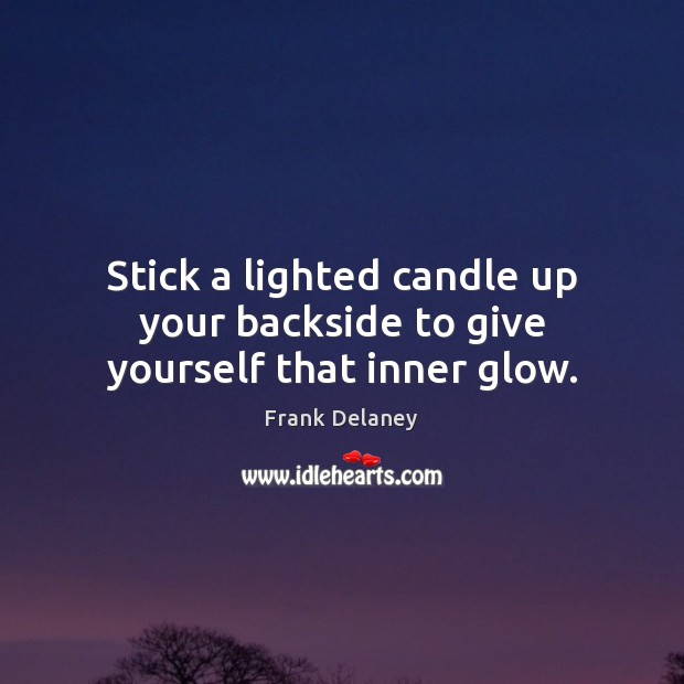 Stick a lighted candle up your backside to give yourself that inner glow. Frank Delaney Picture Quote