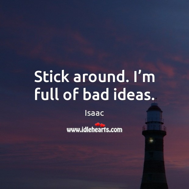 Stick around. I’m full of bad ideas. Isaac Picture Quote