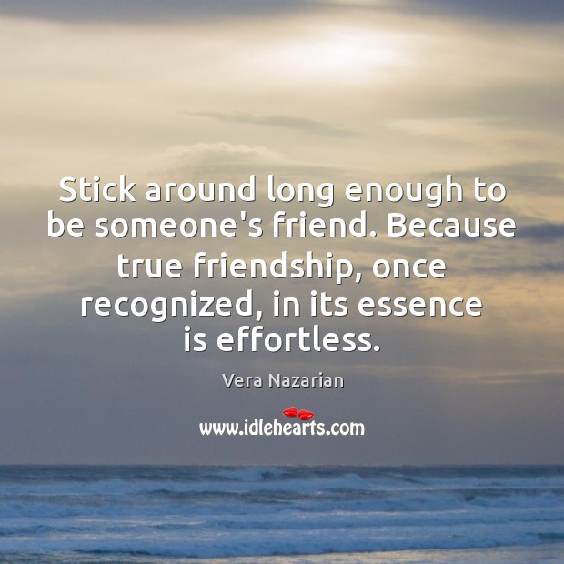 Stick around long enough to be someone’s friend. Because true friendship, once True Friends Quotes Image