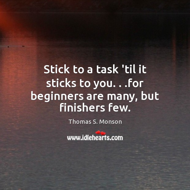 Stick to a task ’til it sticks to you. . .for beginners are many, but finishers few. Image