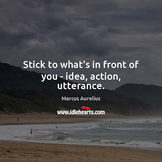 Stick to what’s in front of you – idea, action, utterance. Marcus Aurelius Picture Quote