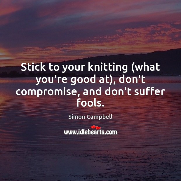 Stick to your knitting (what you’re good at), don’t compromise, and don’t suffer fools. Simon Campbell Picture Quote