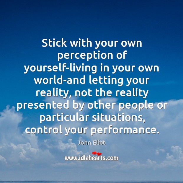 Stick with your own perception of yourself-living in your own world-and letting John Eliot Picture Quote