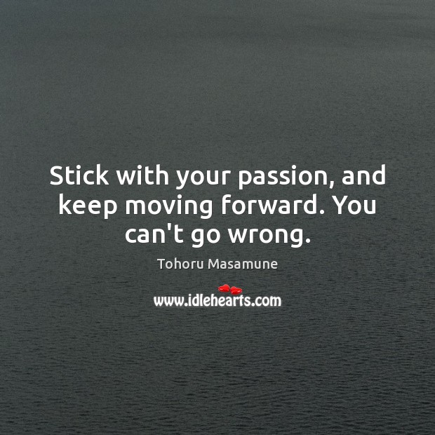 Stick with your passion, and keep moving forward. You can’t go wrong. 