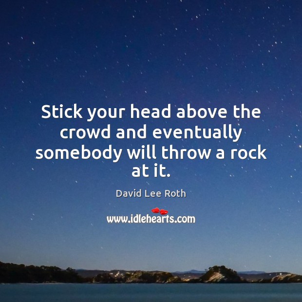 Stick your head above the crowd and eventually somebody will throw a rock at it. David Lee Roth Picture Quote