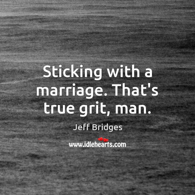 Sticking with a marriage. That’s true grit, man. Jeff Bridges Picture Quote