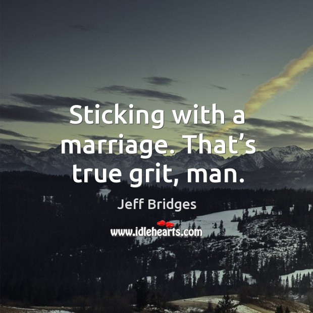 Sticking with a marriage. That’s true grit, man. Jeff Bridges Picture Quote