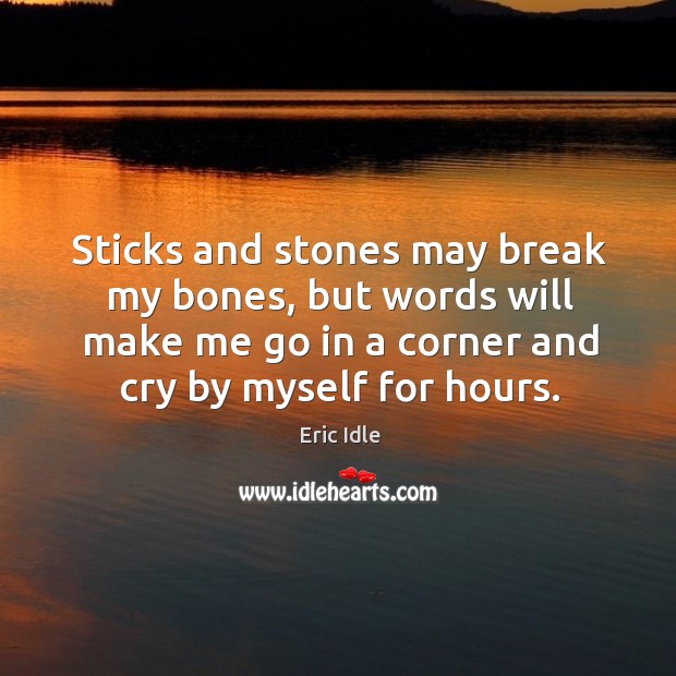 Sticks and stones may break my bones, but words will make me go in a corner and cry by myself for hours. Eric Idle Picture Quote