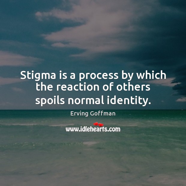 Stigma is a process by which the reaction of others spoils normal identity. Image