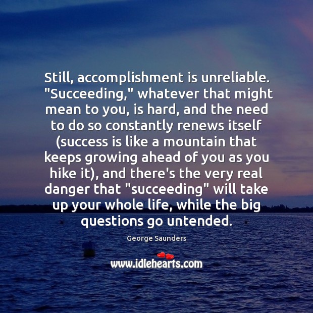 Still, accomplishment is unreliable.  “Succeeding,” whatever that might mean to you, is George Saunders Picture Quote