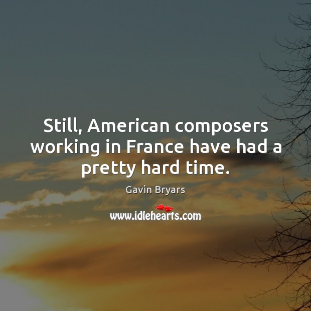 Still, American composers working in France have had a pretty hard time. Gavin Bryars Picture Quote