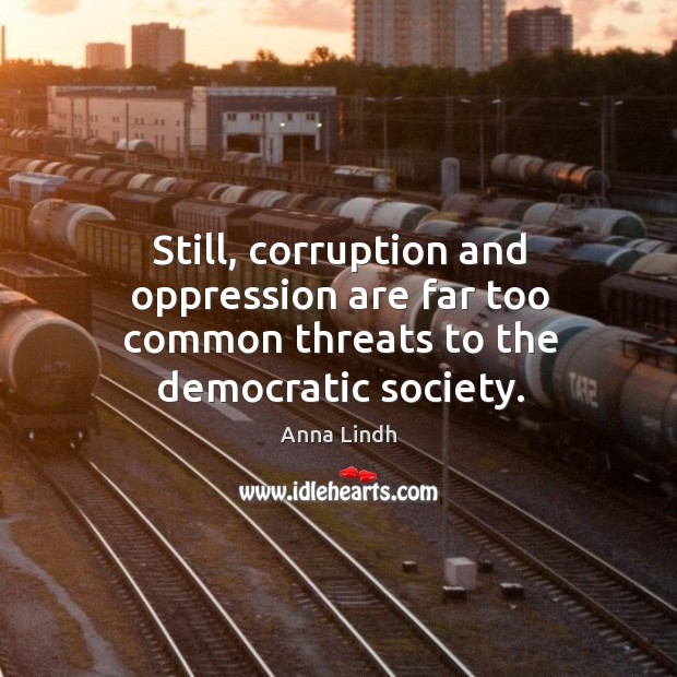 Still, corruption and oppression are far too common threats to the democratic society. Anna Lindh Picture Quote