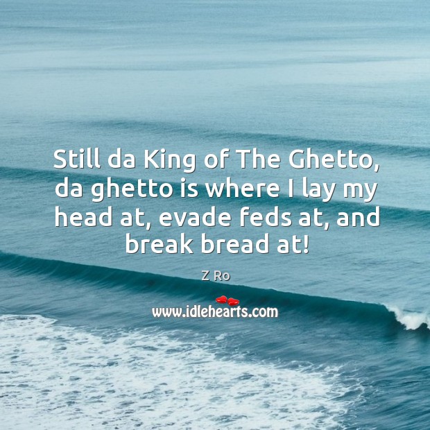 Still da king of the ghetto, da ghetto is where I lay my head at, evade feds at, and break bread at! Z Ro Picture Quote