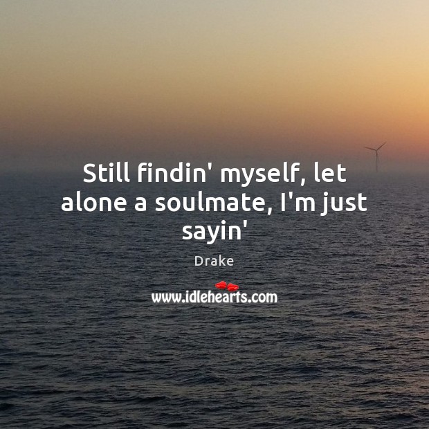 Still findin’ myself, let alone a soulmate, I’m just sayin’ Drake Picture Quote
