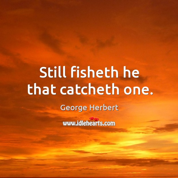 Still fisheth he that catcheth one. Image