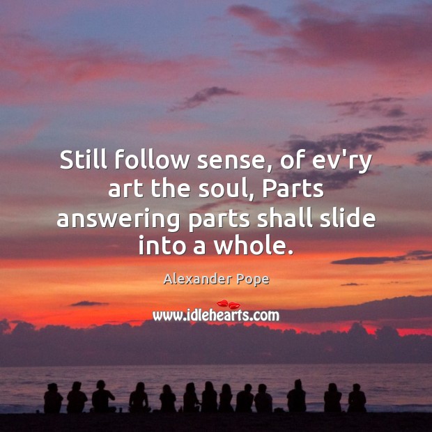 Still follow sense, of ev’ry art the soul, Parts answering parts shall slide into a whole. Alexander Pope Picture Quote