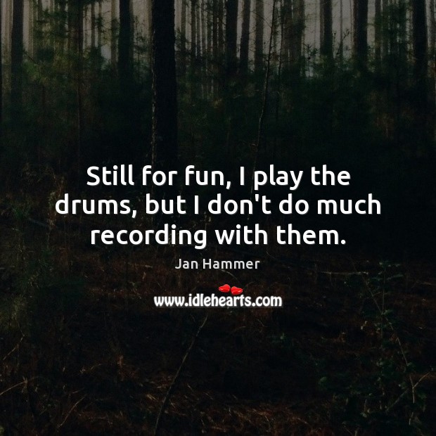 Still for fun, I play the drums, but I don’t do much recording with them. Jan Hammer Picture Quote