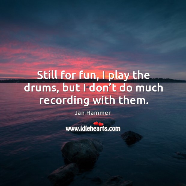 Still for fun, I play the drums, but I don’t do much recording with them. Jan Hammer Picture Quote