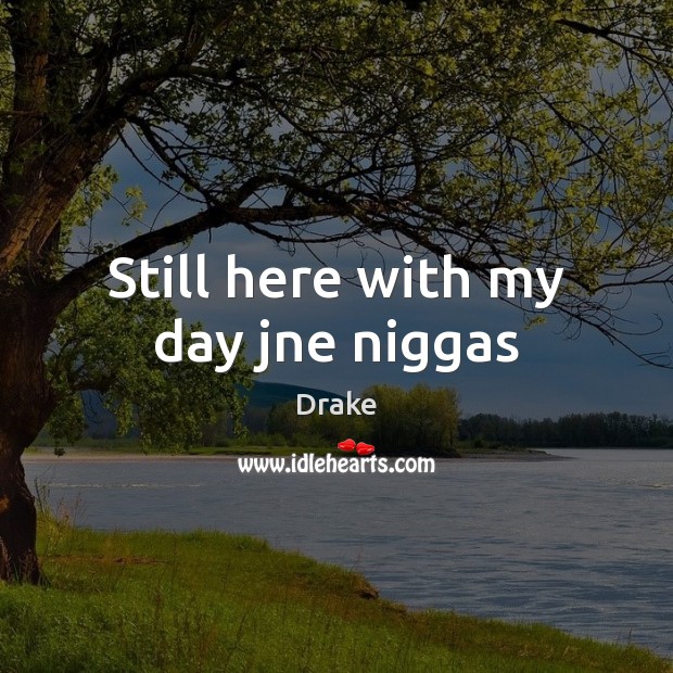 Still here with my day jne niggas Drake Picture Quote