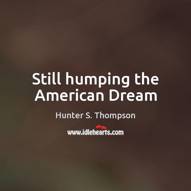 Still humping the American Dream Hunter S. Thompson Picture Quote