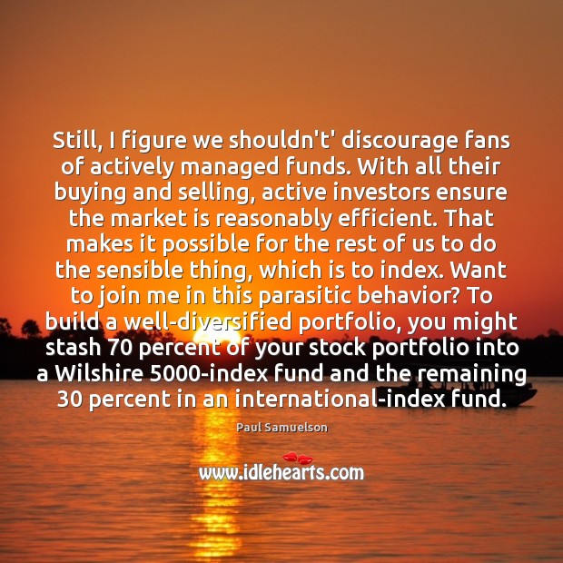 Still, I figure we shouldn’t’ discourage fans of actively managed funds. With Paul Samuelson Picture Quote