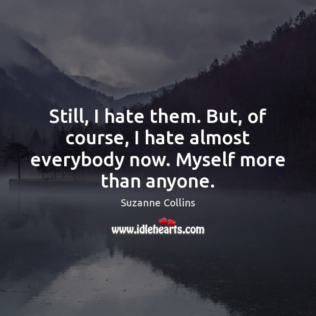 Still, I hate them. But, of course, I hate almost everybody now. Myself more than anyone. Suzanne Collins Picture Quote